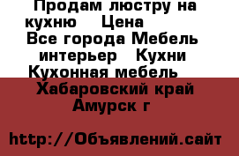 Продам люстру на кухню. › Цена ­ 2 000 - Все города Мебель, интерьер » Кухни. Кухонная мебель   . Хабаровский край,Амурск г.